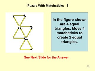 53
Puzzle With Matchsticks 3
See Next Slide for the Answer
In the figure shown
are 4 equal
triangles. Move 4
matchsticks t...