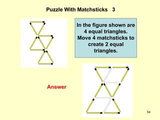 54
Puzzle With Matchsticks 3
Answer
In the figure shown are
4 equal triangles.
Move 4 matchsticks to
create 2 equal
triang...