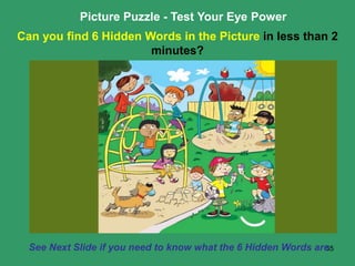 55
Picture Puzzle - Test Your Eye Power
Can you find 6 Hidden Words in the Picture in less than 2
minutes?
See Next Slide ...