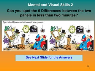 70
Mental and Visual Skills 2
See Next Slide for the Answers
Can you spot the 6 Differences between the two
panels in less...