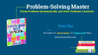 Problem-Solving Master
Frame Problems Systematically, and Solve Problems Creatively
Pearl Zhu
The Author of “Digital Master,” & “Future of CIO” Blog
WWW.PEARLZHU.COM
CIO MASTER
DIGITAL MASTER
 