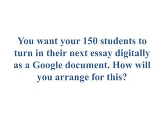 You want your 150 students to
turn in their next essay digitally
as a Google document. How will
you arrange for this?