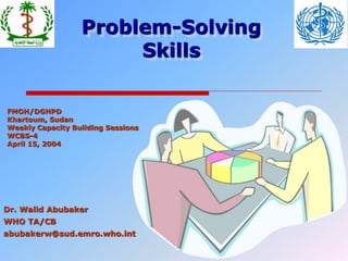 FMOH/DGHPD
Khartoum, Sudan
Weekly Capacity Building Sessions
WCBS-4
April 15, 2004
Dr. Walid Abubaker
WHO TA/CB
abubakerw@sud.emro.who.int
Problem-Solving
Skills
 