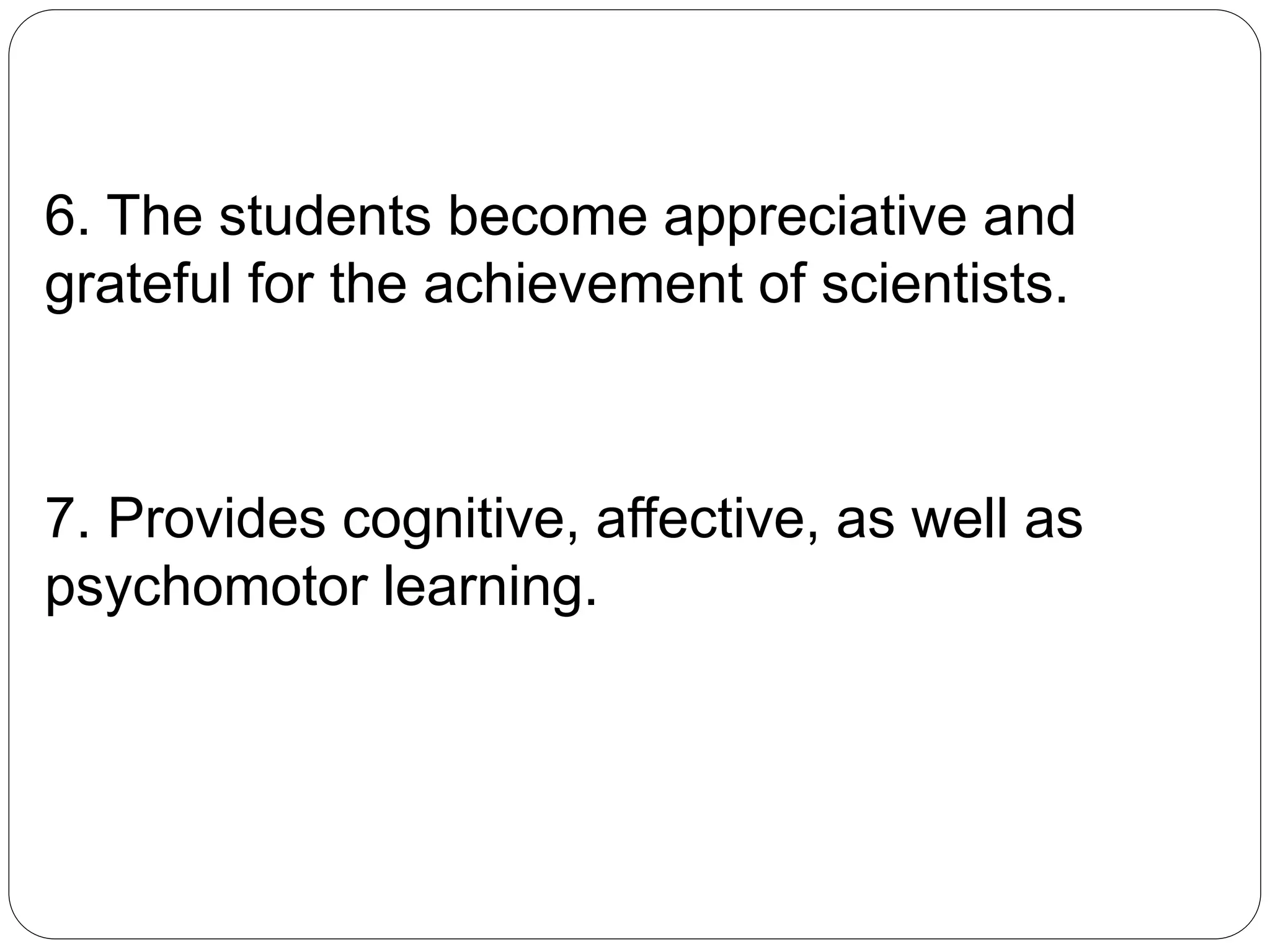 6. The students become appreciative and
grateful for the achievement of scientists.
7. Provides cognitive, affective, as well as
psychomotor learning.
 