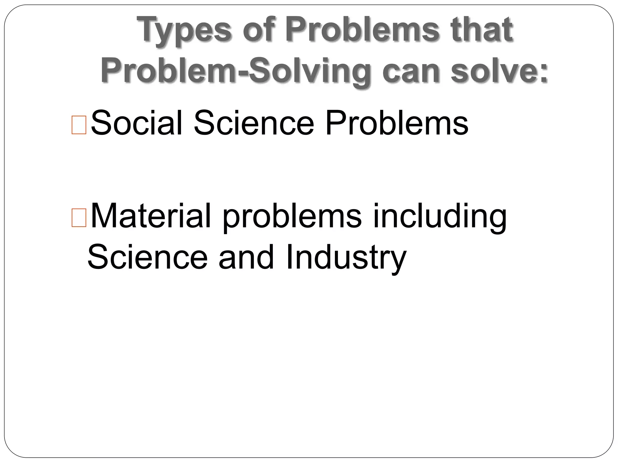 Types of Problems that
Problem-Solving can solve:
Social Science Problems
Material problems including
Science and Industry
 