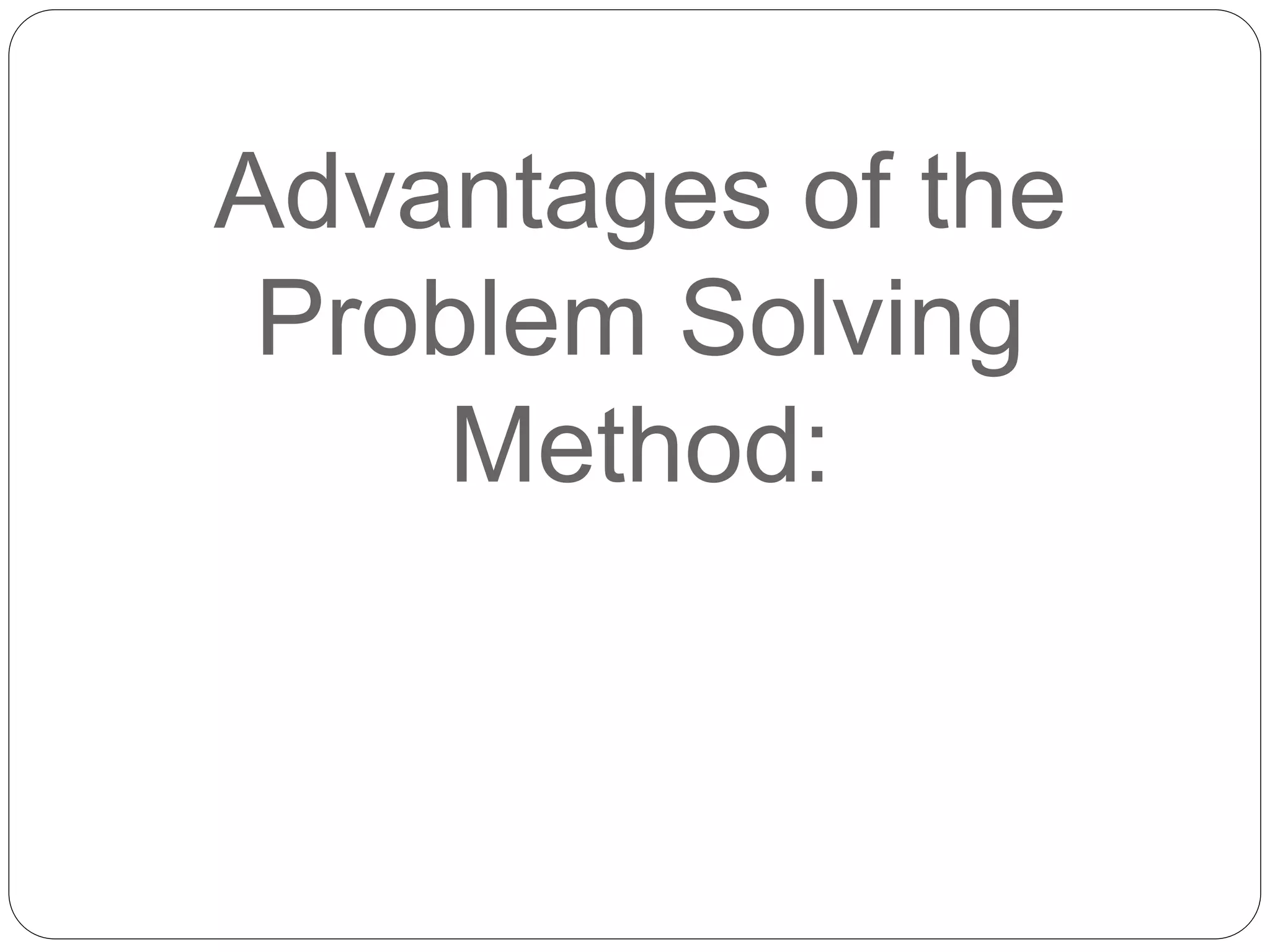 Advantages of the
Problem Solving
Method:
 