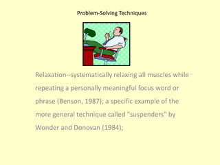 Problem-Solving TechniquesRelaxation--systematically relaxing all muscles while repeating a personally meaningful focus word or phrase (Benson, 1987); a specific example of the more general technique called "suspenders" by Wonder and Donovan (1984);