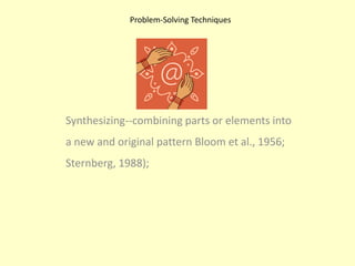 Problem-Solving TechniquesSynthesizing--combining parts or elements into a new and original pattern Bloom et al., 1956; Sternberg, 1988);
