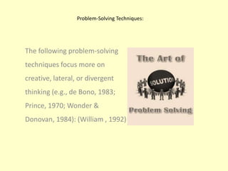 Problem-Solving Techniques: The following problem-solving techniques focus more on creative, lateral, or divergent thinking (e.g., de Bono, 1983; Prince, 1970; Wonder & Donovan, 1984): (William , 1992)