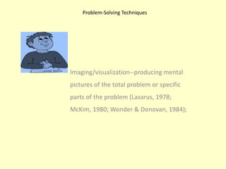 Problem-Solving TechniquesImaging/visualization--producing mental pictures of the total problem or specific parts of the problem (Lazarus, 1978; McKim, 1980; Wonder & Donovan, 1984);