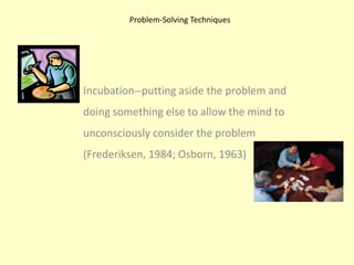 Problem-Solving TechniquesIncubation--putting aside the problem and doing something else to allow the mind to unconsciously consider the problem (Frederiksen, 1984; Osborn, 1963)