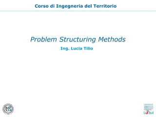 Problem Structuring Methods
Corso di Ingegneria del Territorio
Ing. Lucia Tilio
 
