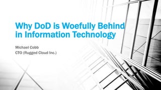 Why DoD is Woefully Behind
in Information Technology
Michael Cobb
CTO (Rugged Cloud Inc.)
 