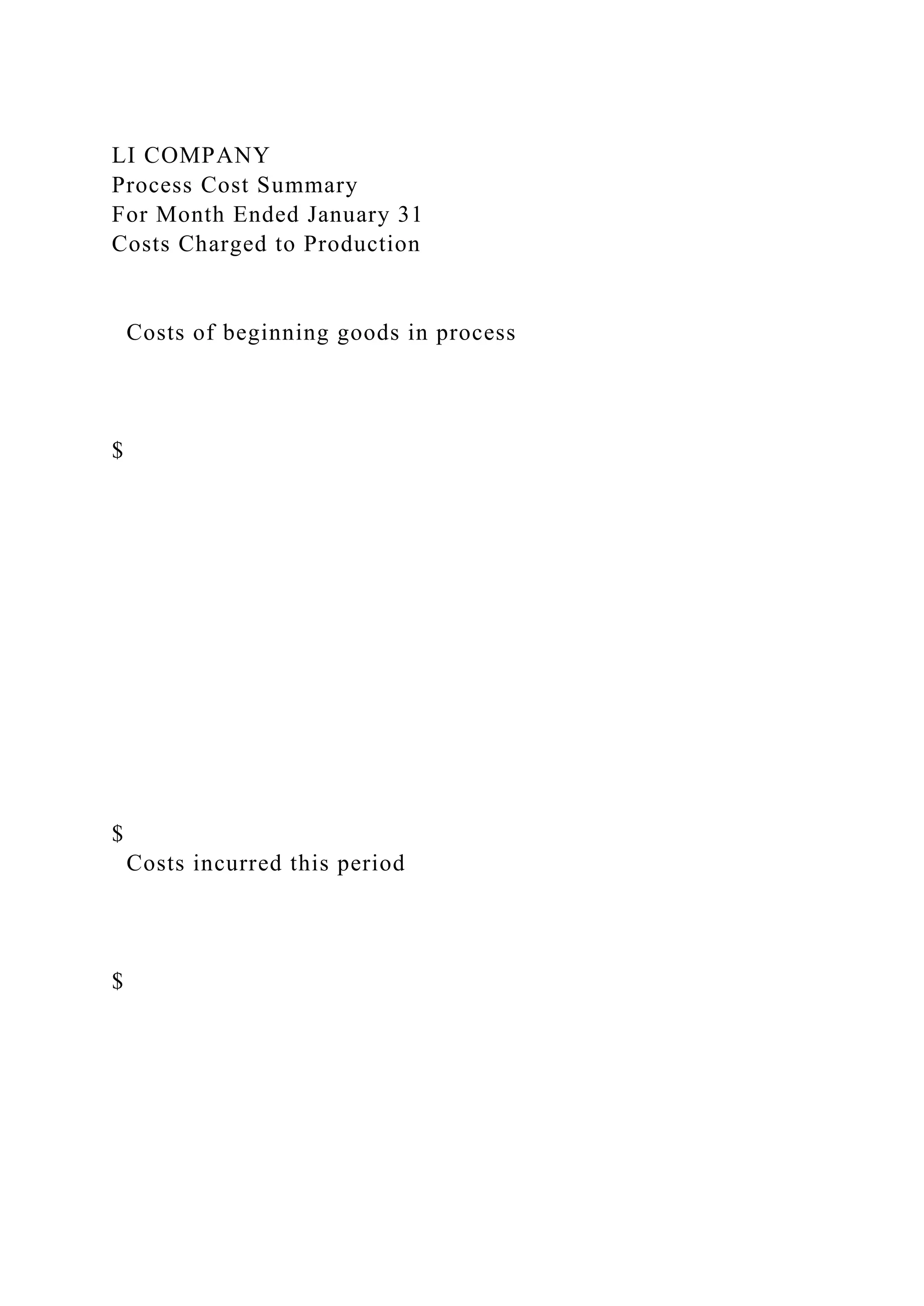 LI COMPANY
Process Cost Summary
For Month Ended January 31
Costs Charged to Production
Costs of beginning goods in process
$
$
Costs incurred this period
$
 
