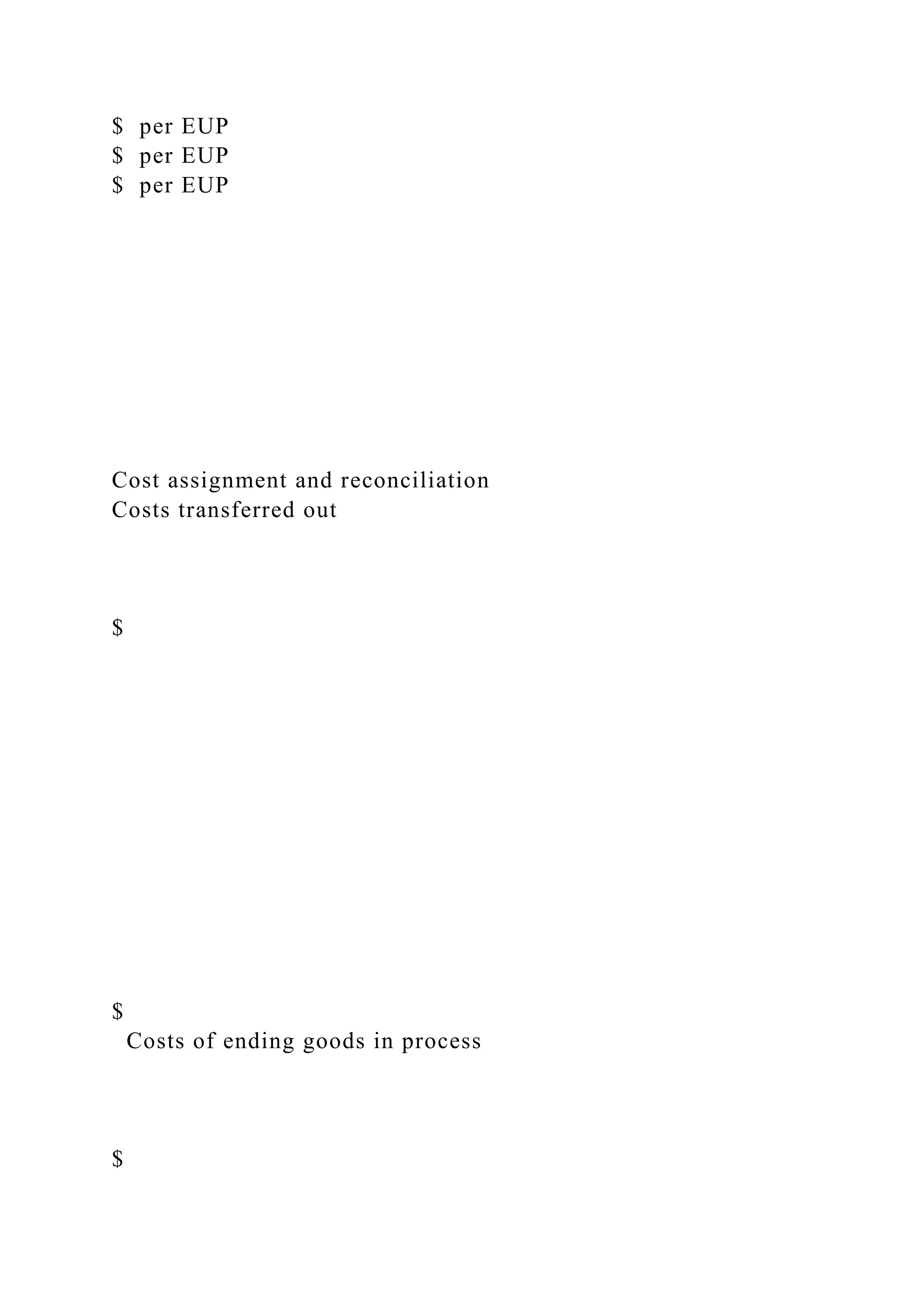 $ per EUP
$ per EUP
$ per EUP
Cost assignment and reconciliation
Costs transferred out
$
$
Costs of ending goods in process
$
 