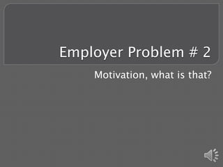 Employer Problem # 2
    Motivation, what is that?
 