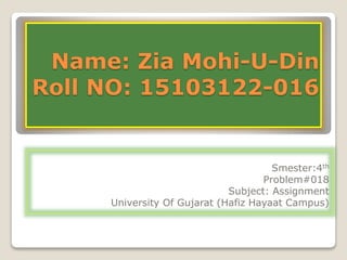 Name: Zia Mohi-U-Din
Roll NO: 15103122-016
Smester:4th
Problem#018
Subject: Assignment
University Of Gujarat (Hafiz Hayaat Campus)
 