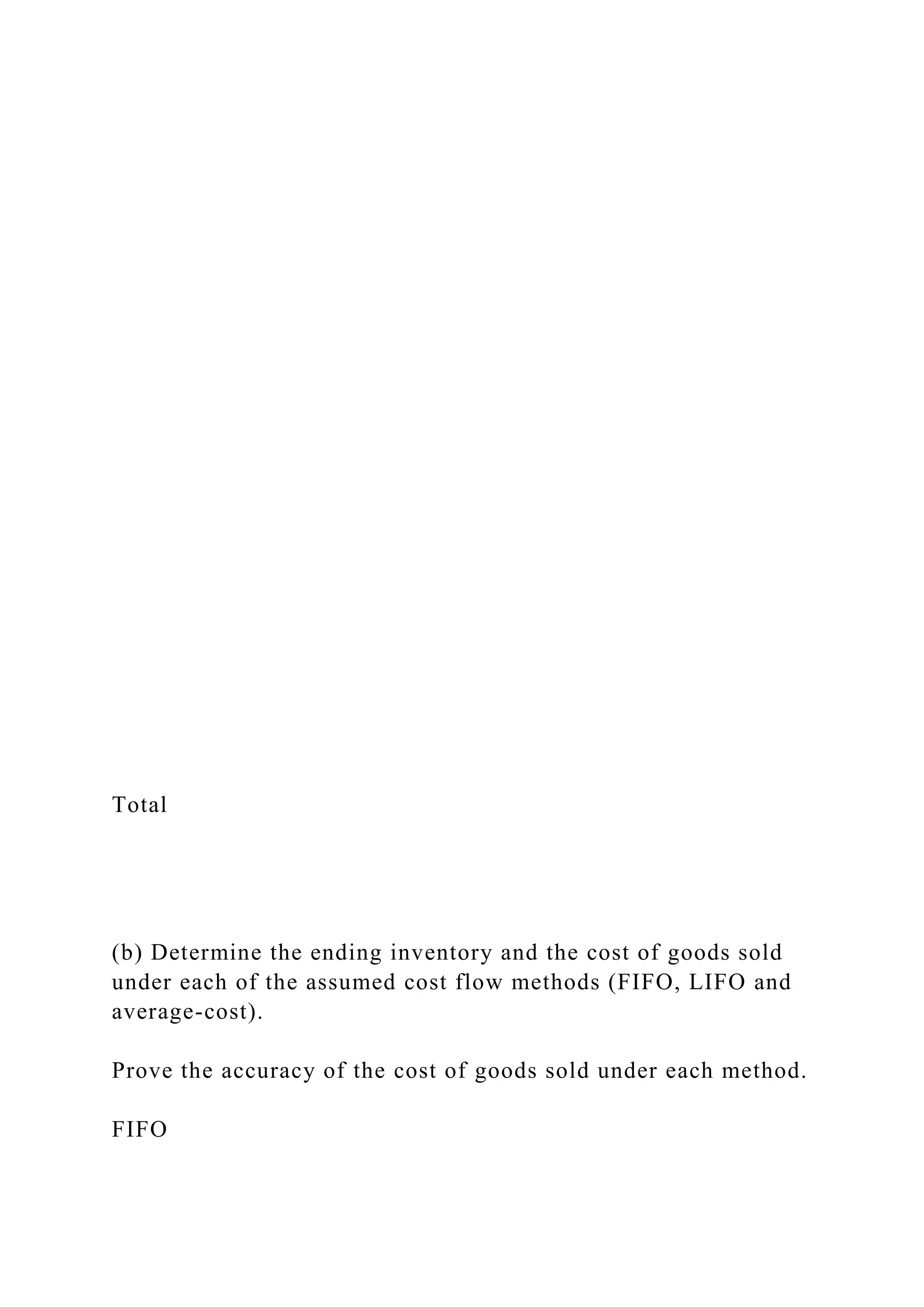 Total
(b) Determine the ending inventory and the cost of goods sold
under each of the assumed cost flow methods (FIFO, LIFO and
average-cost).
Prove the accuracy of the cost of goods sold under each method.
FIFO
 