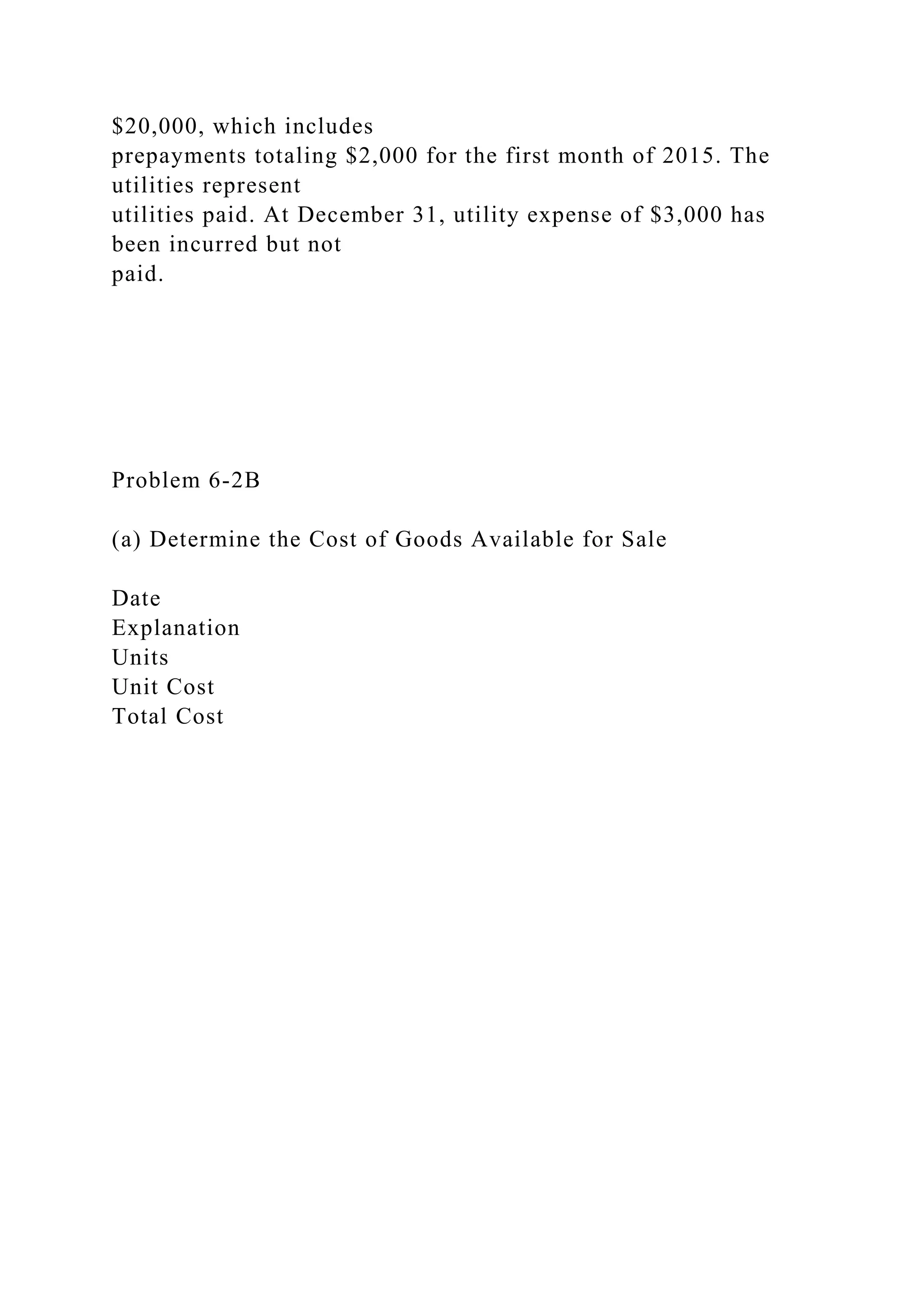 $20,000, which includes
prepayments totaling $2,000 for the first month of 2015. The
utilities represent
utilities paid. At December 31, utility expense of $3,000 has
been incurred but not
paid.
Problem 6-2B
(a) Determine the Cost of Goods Available for Sale
Date
Explanation
Units
Unit Cost
Total Cost
 