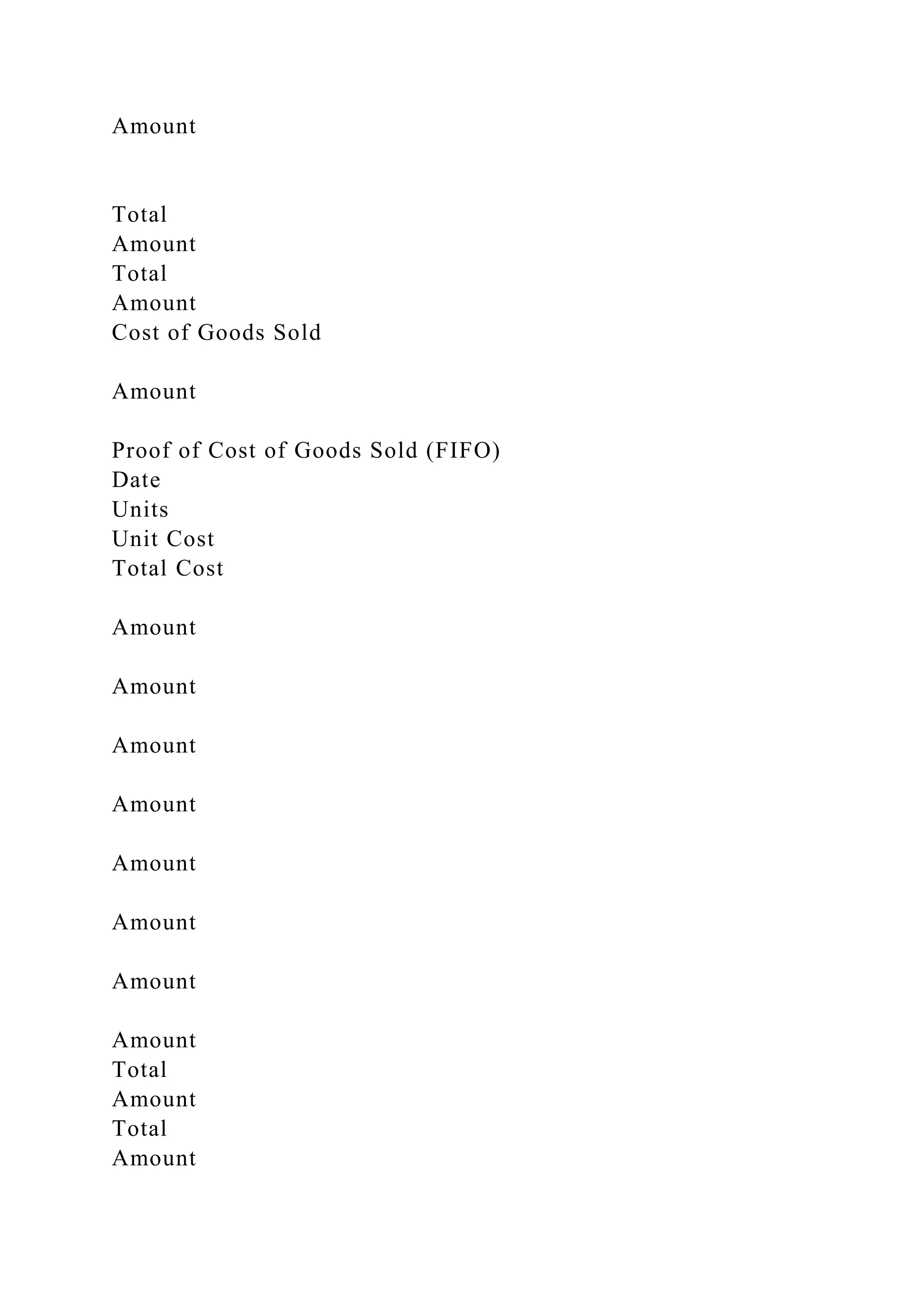 Amount
Total
Amount
Total
Amount
Cost of Goods Sold
Amount
Proof of Cost of Goods Sold (FIFO)
Date
Units
Unit Cost
Total Cost
Amount
Amount
Amount
Amount
Amount
Amount
Amount
Amount
Total
Amount
Total
Amount
 