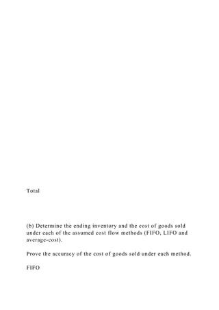 Total
(b) Determine the ending inventory and the cost of goods sold
under each of the assumed cost flow methods (FIFO, LIFO and
average-cost).
Prove the accuracy of the cost of goods sold under each method.
FIFO
 