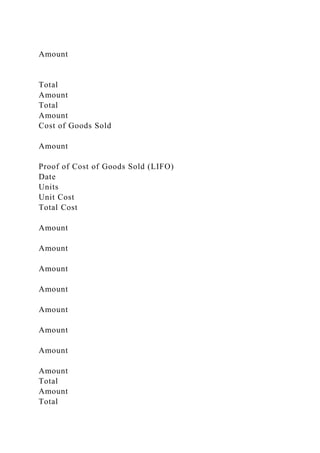 Amount
Total
Amount
Total
Amount
Cost of Goods Sold
Amount
Proof of Cost of Goods Sold (LIFO)
Date
Units
Unit Cost
Total Cost
Amount
Amount
Amount
Amount
Amount
Amount
Amount
Amount
Total
Amount
Total
 