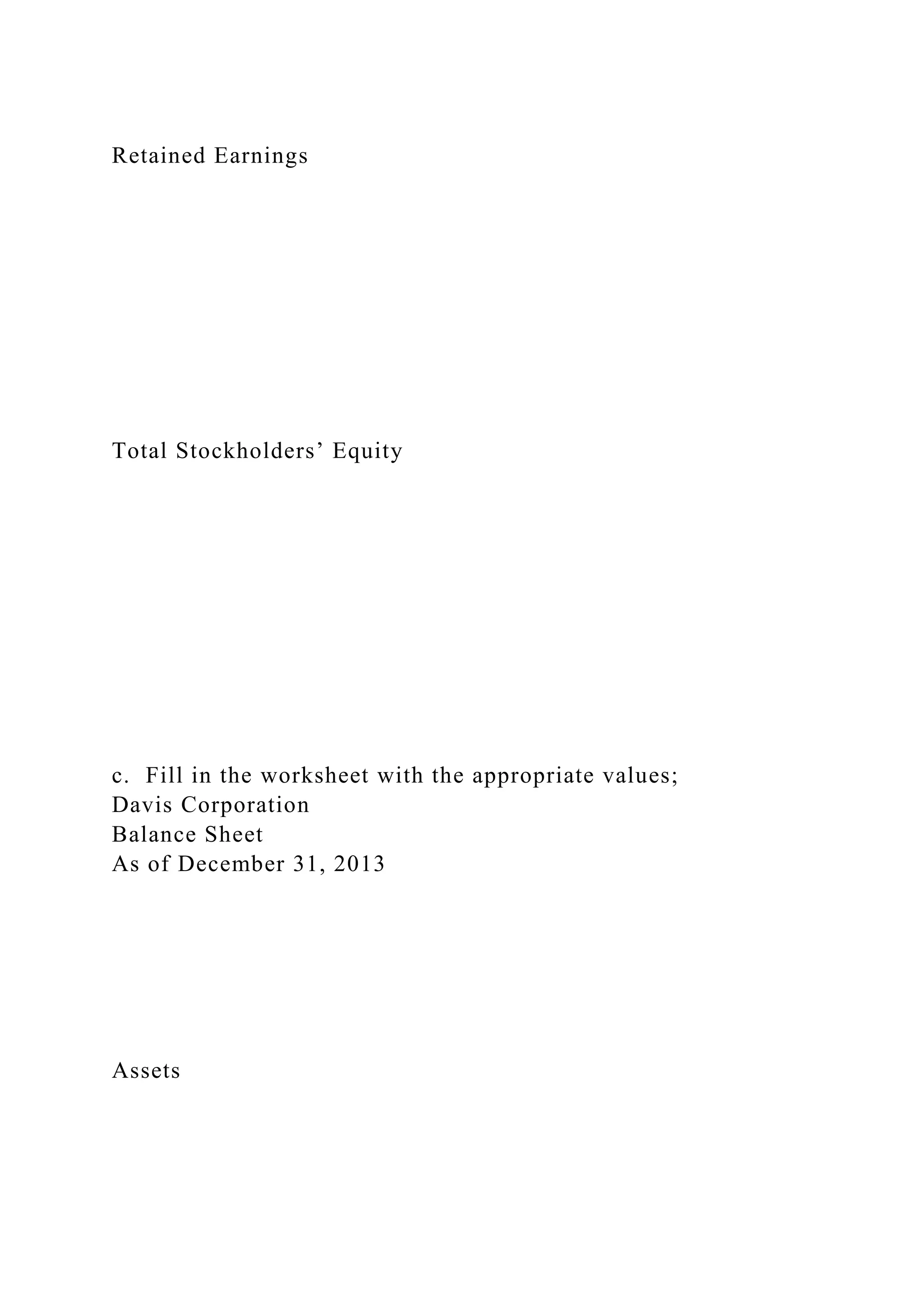 Retained Earnings
Total Stockholders’ Equity
c. Fill in the worksheet with the appropriate values;
Davis Corporation
Balance Sheet
As of December 31, 2013
Assets
 
