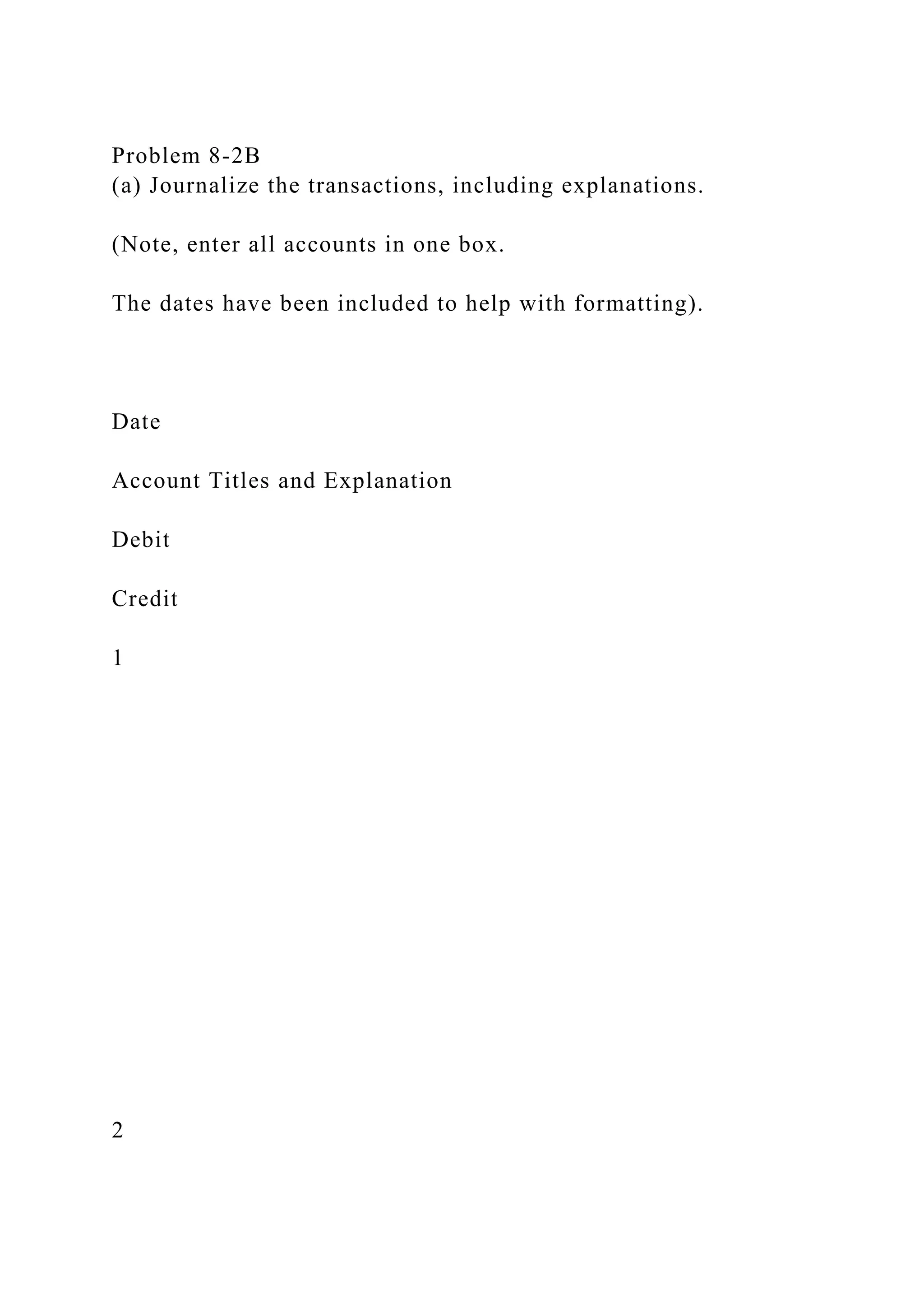 Problem 8-2B
(a) Journalize the transactions, including explanations.
(Note, enter all accounts in one box.
The dates have been included to help with formatting).
Date
Account Titles and Explanation
Debit
Credit
1
2
 