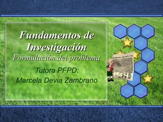 Fundamentos de Investigaci ón Formulación del problema Tutora PFPD: Marcela Devia Zambrano 