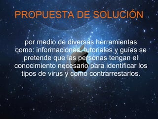 PROPUESTA DE SOLUCIÓN por medio de diversas herramientas como: informaciones, tutoriales y guías se pretende que las personas tengan el conocimiento necesario para identificar los tipos de virus y como contrarrestarlos. 