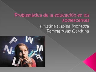 Problemática de la educación en los adolescentes  Cristina Ospina Montoya Pamela rojas Cardona   