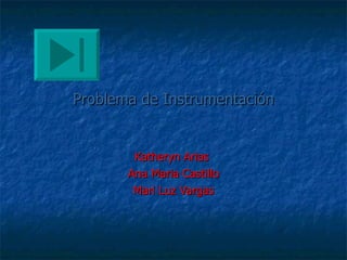 Problema de Instrumentación Katheryn Arias  Ana Maria Castillo Mari Luz Vargas 