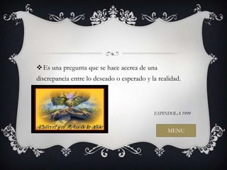 Es una pregunta que se hace acerca de una
discrepancia entre lo deseado o esperado y la realidad.



                                            ESPINDOLA 1999


                                                  MENU
 