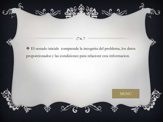  El «estado inicial» comprende la incognita del problema, los datos
proporcionados y las condiciones para relacionr esta informacion.




                                                          MENU
 