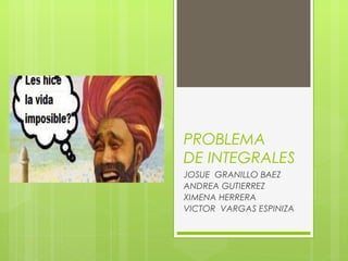 PROBLEMA
DE INTEGRALES
JOSUE GRANILLO BAEZ
ANDREA GUTIERREZ
XIMENA HERRERA
VICTOR VARGAS ESPINIZA
 
