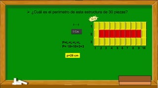 P=L+L+L+L
P= 10+10+3+3 1 2 3 4 5 6 7 8 9 10
1
2
3
 ¿Cuál es el perímetro de esta estructura de 30 piezas?
1 Cm
-----
p=26 cm
 