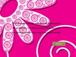 El «estado inicial» comprende la incógnita
del problema, los datos proporcionados y las
condiciones para relacionar esta información.



                                        MENU
 