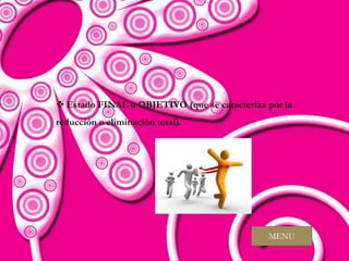  Estado FINAL u OBJETIVO (que se caracteriza por la
reducción o eliminación total).




                                              MENU
 