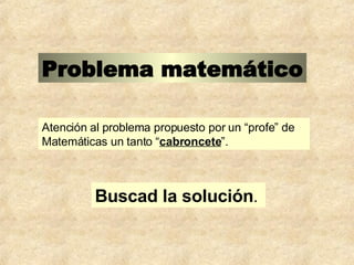 Atención al problema propuesto por un  “profe”  de   Matemáticas un tanto  “ cabroncete ” . Problema matemático Buscad la   solución . 