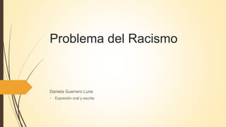 Problema del Racismo
Daniela Guerrero Luna
• Expresión oral y escrita
 