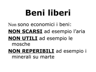 Beni liberi
Non sono economici i beni:
NON SCARSI ad esempio l’aria
NON UTILI ad esempio le
mosche
NON REPERIBILI ad esempio i
minerali su marte
 