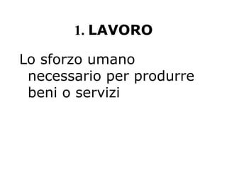 1. LAVORO
Lo sforzo umano
necessario per produrre
beni o servizi
 