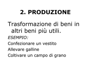 2. PRODUZIONE
Trasformazione di beni in
altri beni più utili.
ESEMPIO:
Confezionare un vestito
Allevare galline
Coltivare un campo di grano
 