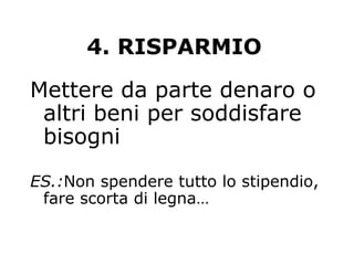 4. RISPARMIO
Mettere da parte denaro o
altri beni per soddisfare
bisogni
ES.:Non spendere tutto lo stipendio,
fare scorta di legna…
 