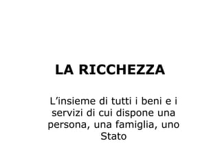 LA RICCHEZZA
L’insieme di tutti i beni e i
servizi di cui dispone una
persona, una famiglia, uno
Stato
 