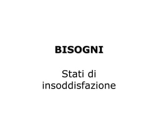 BISOGNIBISOGNI
Stati di
insoddisfazione
 