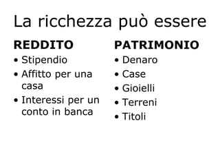 La ricchezza può essere
REDDITO
• Stipendio
• Affitto per una
casa
• Interessi per un
conto in banca
PATRIMONIO
• Denaro
• Case
• Gioielli
• Terreni
• Titoli
 