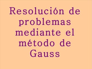 Resolución de
 problemas
 mediante el
 método de
   Gauss
 