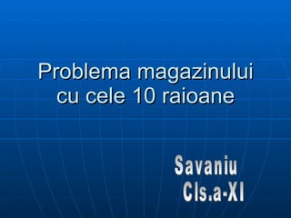 Problema magazinului cu cele 10 raioane Savaniu Marc Cls.a-XI-a B 