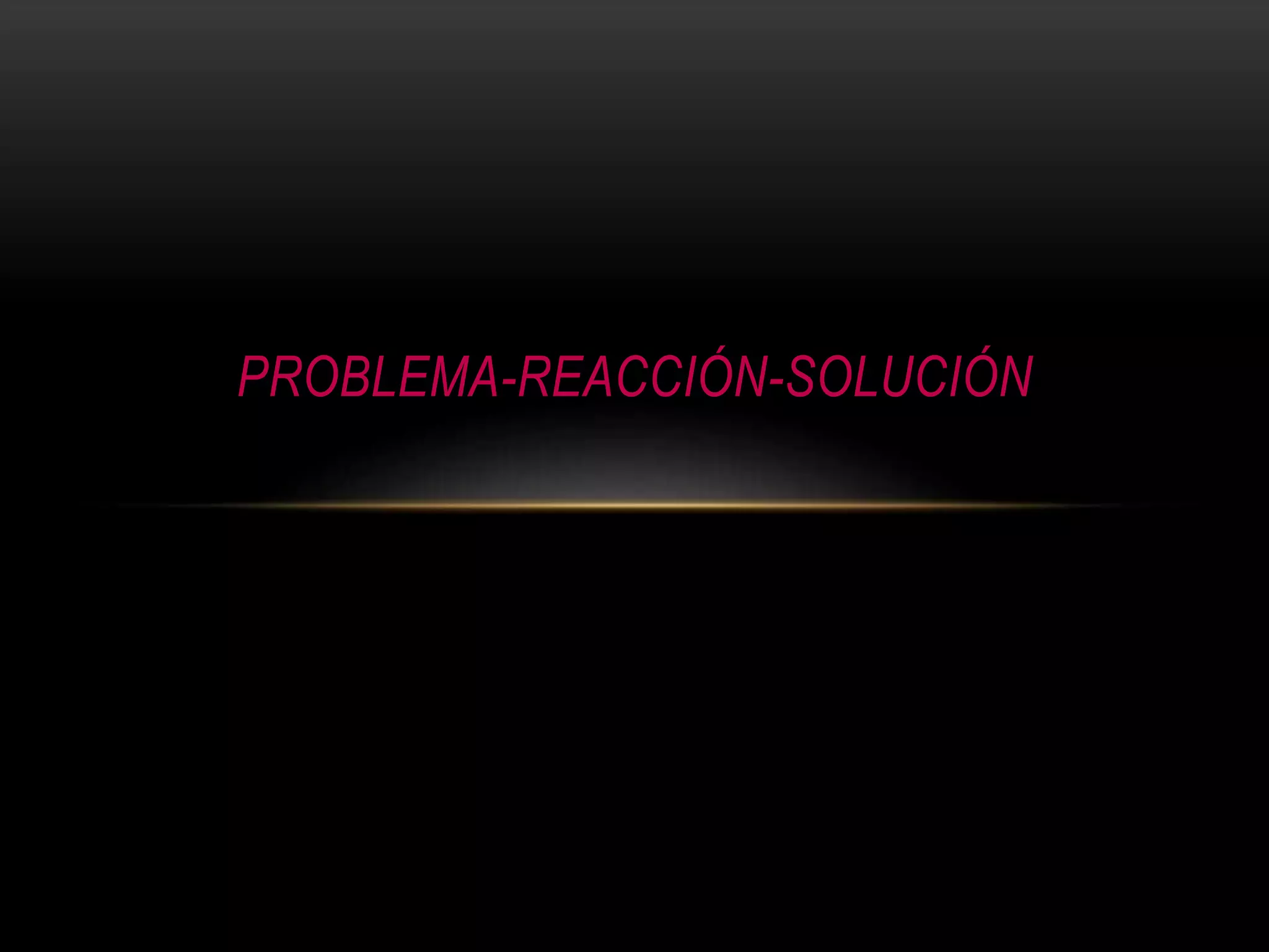 PROBLEMA-REACCIÓN-SOLUCIÓN
 